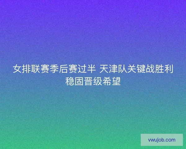 女排联赛季后赛过半 天津队关键战胜利稳固晋级希望 女排联赛季后赛过半 天津队关键战胜利稳固晋级希望