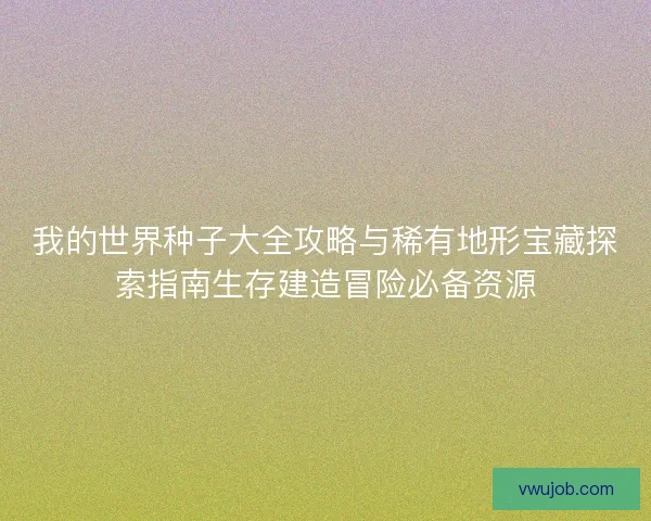 我的世界种子大全攻略与稀有地形宝藏探索指南生存建造冒险必备资源 我的世界种子大全攻略与稀有地形宝藏探索指南生存建造冒险必备资源