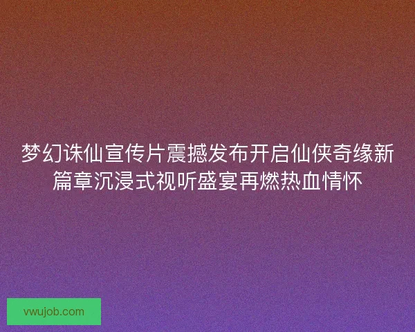 梦幻诛仙宣传片震撼发布开启仙侠奇缘新篇章沉浸式视听盛宴再燃热血情怀 梦幻诛仙宣传片震撼发布开启仙侠奇缘新篇章沉浸式视听盛宴再燃热血情怀