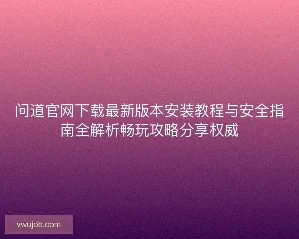 问道官网下载最新版本安装教程与安全指南全解析畅玩攻略分享权威
