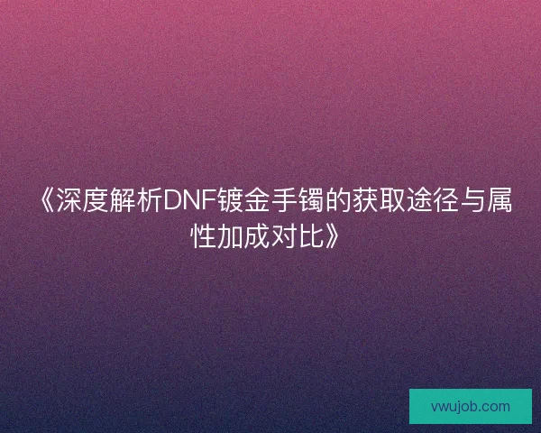 《深度解析DNF镀金手镯的获取途径与属性加成对比》