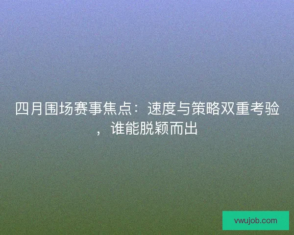 四月围场赛事焦点:速度与策略双重考验,谁能脱颖而出 四月围场赛事焦点:速度与策略双重考验,谁能脱颖而出