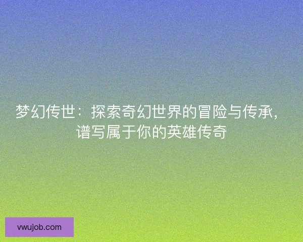 梦幻传世:探索奇幻世界的冒险与传承,谱写属于你的英雄传奇 梦幻传世:探索奇幻世界的冒险与传承,谱写属于你的英雄传奇