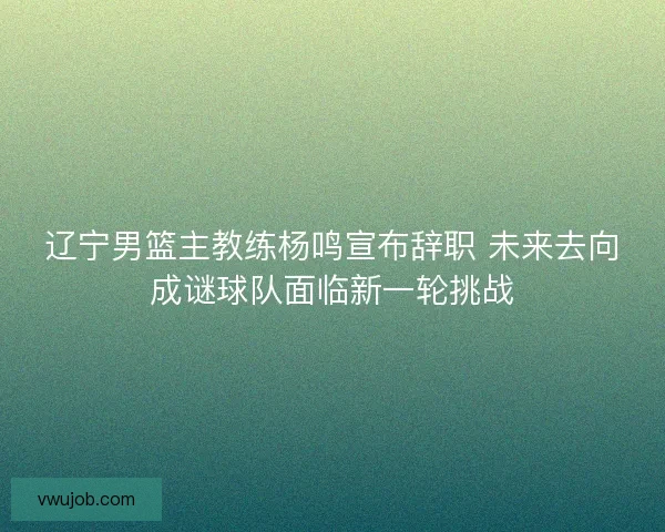 辽宁男篮主教练杨鸣宣布辞职 未来去向成谜球队面临新一轮挑战 辽宁男篮主教练杨鸣宣布辞职 未来去向成谜球队面临新一轮挑战