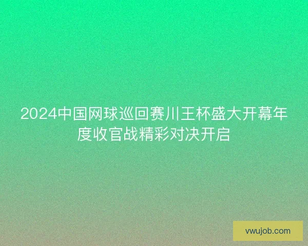 2024中国网球巡回赛川王杯盛大开幕年度收官战精彩对决开启 2024中国网球巡回赛川王杯盛大开幕年度收官战精彩对决开启