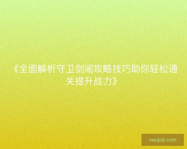 《全面解析守卫剑阁攻略技巧助你轻松通关提升战力》 《全面解析守卫剑阁攻略技巧助你轻松通关提升战力》