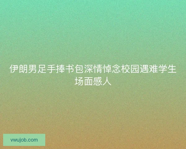 伊朗男足手捧书包深情悼念校园遇难学生场面感人 伊朗男足手捧书包深情悼念校园遇难学生场面感人