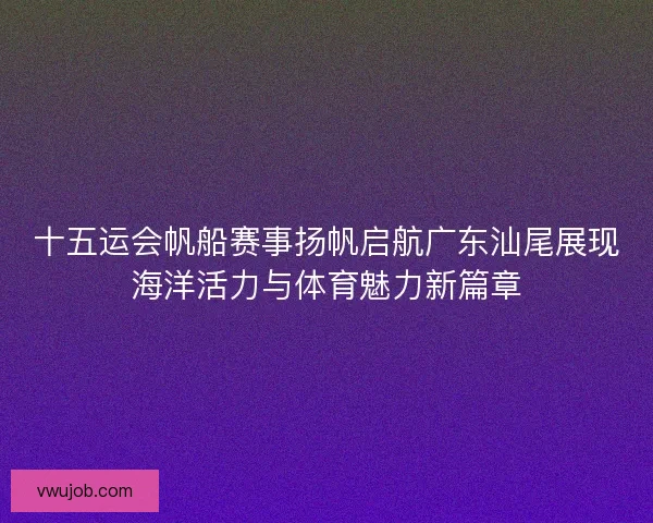 十五运会帆船赛事扬帆启航广东汕尾展现海洋活力与体育魅力新篇章 十五运会帆船赛事扬帆启航广东汕尾展现海洋活力与体育魅力新篇章