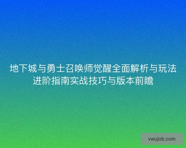 地下城与勇士召唤师觉醒全面解析与玩法进阶指南实战技巧与版本前瞻 地下城与勇士召唤师觉醒全面解析与玩法进阶指南实战技巧与版本前瞻