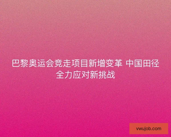 巴黎奥运会竞走项目新增变革 中国田径全力应对新挑战 巴黎奥运会竞走项目新增变革 中国田径全力应对新挑战
