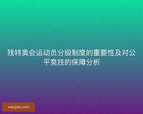残特奥会运动员分级制度的重要性及对公平竞技的保障分析 残特奥会运动员分级制度的重要性及对公平竞技的保障分析