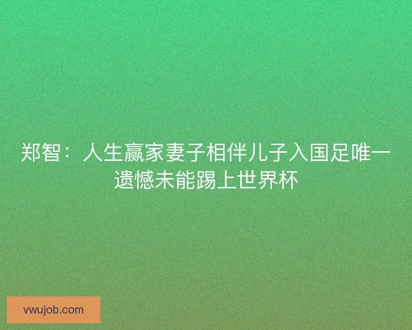 郑智:人生赢家妻子相伴儿子入国足唯一遗憾未能踢上世界杯 郑智:人生赢家妻子相伴儿子入国足唯一遗憾未能踢上世界杯