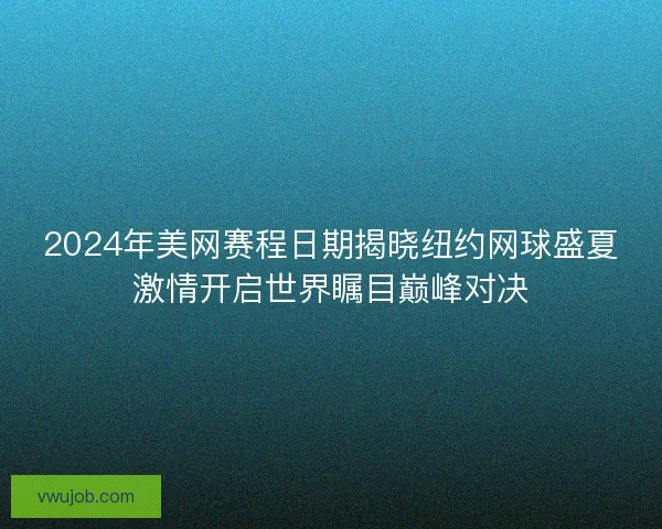 2024年美网赛程日期揭晓纽约网球盛夏激情开启世界瞩目巅峰对决