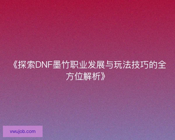 《探索DNF墨竹职业发展与玩法技巧的全方位解析》 《探索DNF墨竹职业发展与玩法技巧的全方位解析》