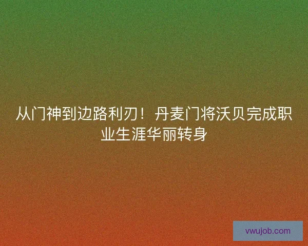 从门神到边路利刃！丹麦门将沃贝完成职业生涯华丽转身