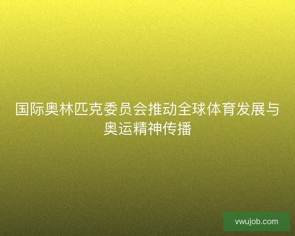 国际奥林匹克委员会推动全球体育发展与奥运精神传播 国际奥林匹克委员会推动全球体育发展与奥运精神传播