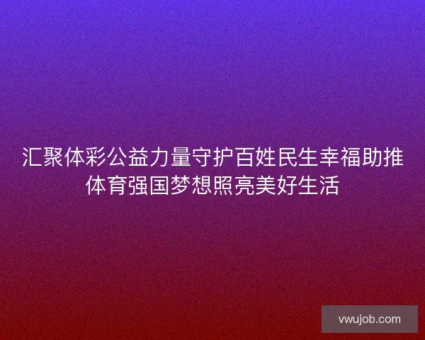 汇聚体彩公益力量守护百姓民生幸福助推体育强国梦想照亮美好生活