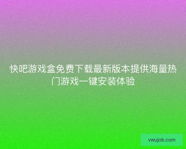 快吧游戏盒免费下载最新版本提供海量热门游戏一键安装体验 快吧游戏盒免费下载最新版本提供海量热门游戏一键安装体验