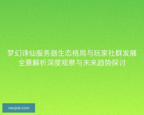 梦幻诛仙服务器生态格局与玩家社群发展全景解析深度观察与未来趋势探讨 梦幻诛仙服务器生态格局与玩家社群发展全景解析深度观察与未来趋势探讨