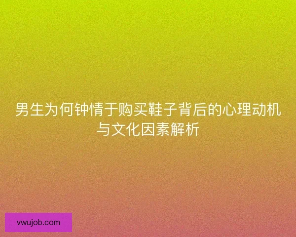 男生为何钟情于购买鞋子背后的心理动机与文化因素解析