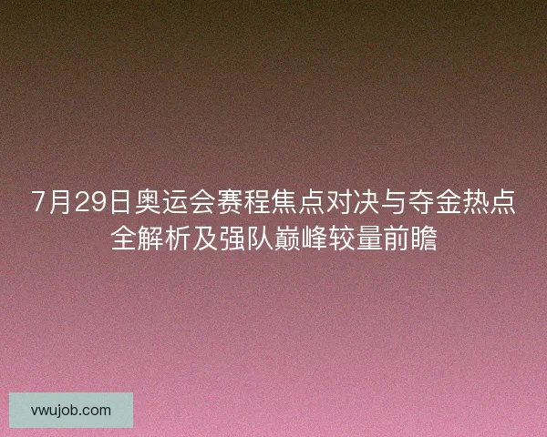 7月29日奥运会赛程焦点对决与夺金热点全解析及强队巅峰较量前瞻