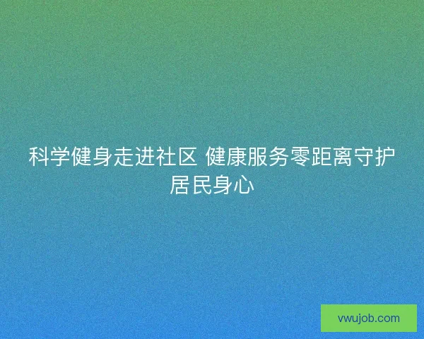 科学健身走进社区 健康服务零距离守护居民身心 科学健身走进社区 健康服务零距离守护居民身心