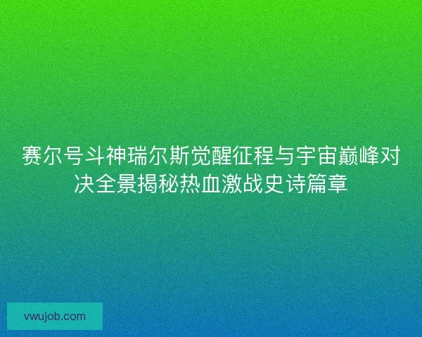 赛尔号斗神瑞尔斯觉醒征程与宇宙巅峰对决全景揭秘热血激战史诗篇章