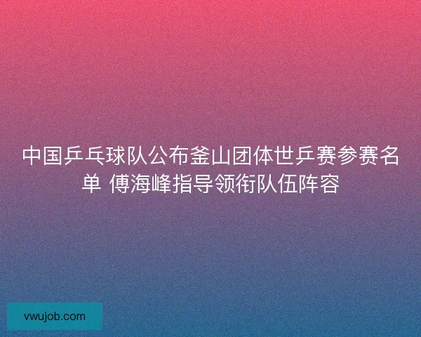 中国乒乓球队公布釜山团体世乒赛参赛名单 傅海峰指导领衔队伍阵容 中国乒乓球队公布釜山团体世乒赛参赛名单 傅海峰指导领衔队伍阵容