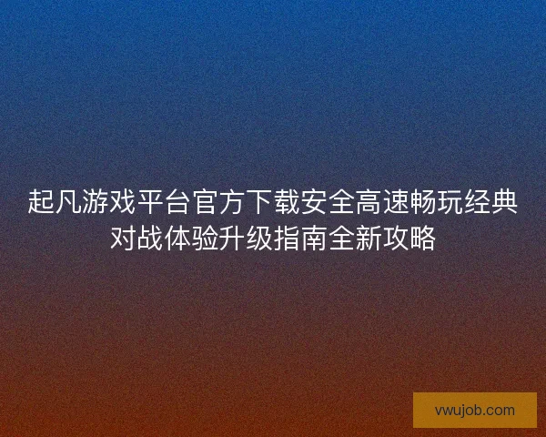 起凡游戏平台官方下载安全高速畅玩经典对战体验升级指南全新攻略