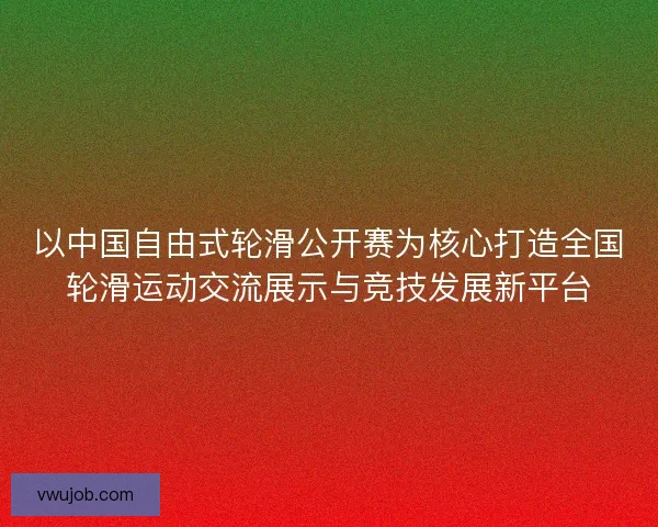 以中国自由式轮滑公开赛为核心打造全国轮滑运动交流展示与竞技发展新平台
