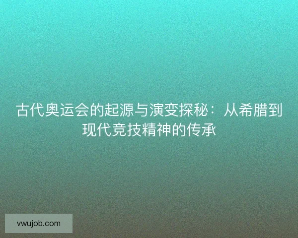 古代奥运会的起源与演变探秘：从希腊到现代竞技精神的传承