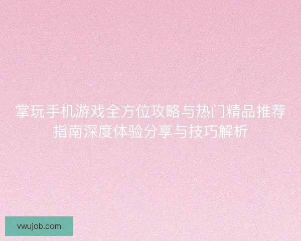 掌玩手机游戏全方位攻略与热门精品推荐指南深度体验分享与技巧解析
