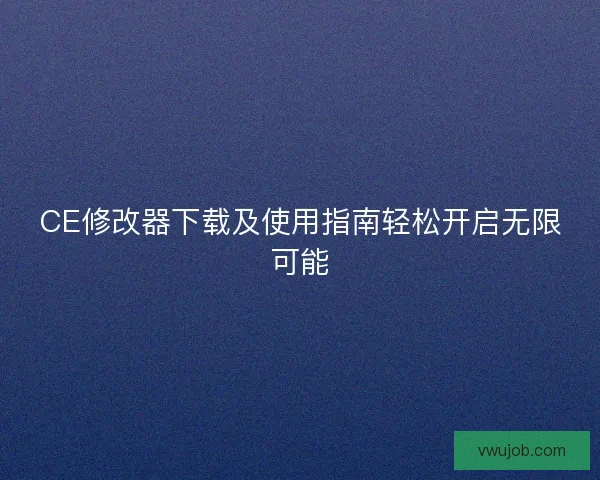 CE修改器下载及使用指南轻松开启无限可能