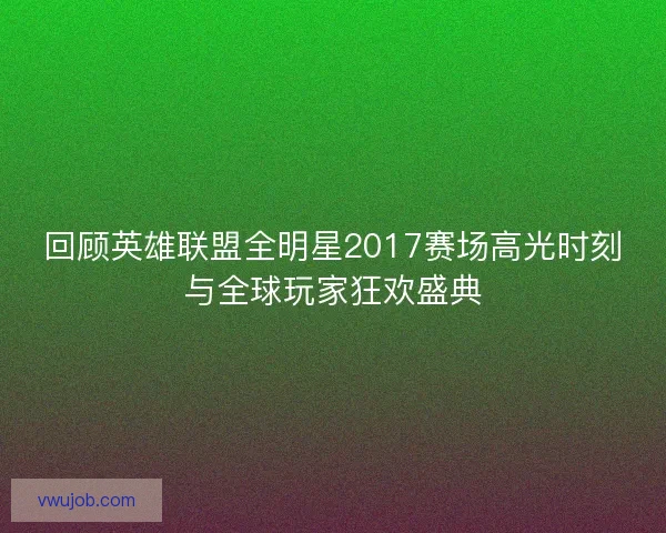 回顾英雄联盟全明星2017赛场高光时刻与全球玩家狂欢盛典