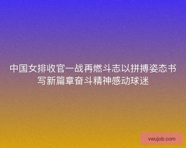 中国女排收官一战再燃斗志以拼搏姿态书写新篇章奋斗精神感动球迷 中国女排收官一战再燃斗志以拼搏姿态书写新篇章奋斗精神感动球迷