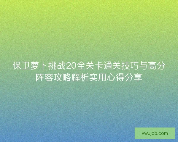 保卫萝卜挑战20全关卡通关技巧与高分阵容攻略解析实用心得分享 保卫萝卜挑战20全关卡通关技巧与高分阵容攻略解析实用心得分享