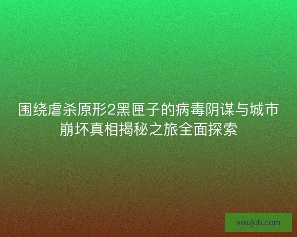 围绕虐杀原形2黑匣子的病毒阴谋与城市崩坏真相揭秘之旅全面探索